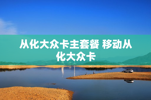 从化大众卡主套餐 移动从化大众卡