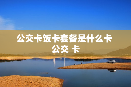 公交卡饭卡套餐是什么卡 公交 卡
