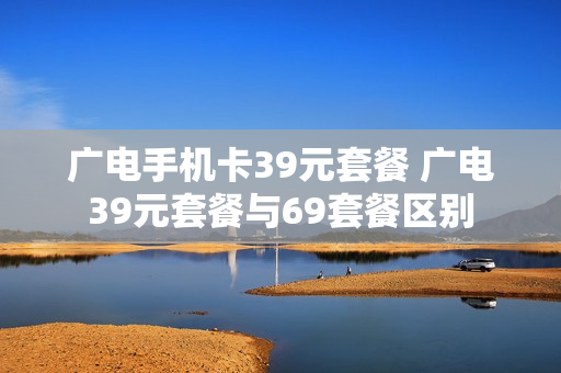 广电手机卡39元套餐 广电39元套餐与69套餐区别
