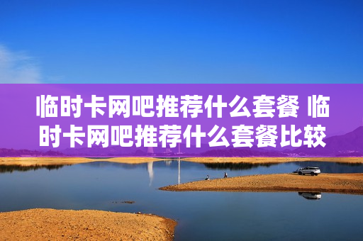 临时卡网吧推荐什么套餐 临时卡网吧推荐什么套餐比较好