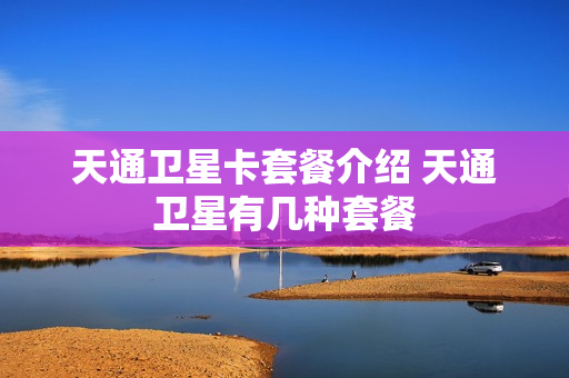 天通卫星卡套餐介绍 天通卫星有几种套餐