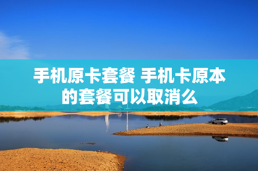 手机原卡套餐 手机卡原本的套餐可以取消么