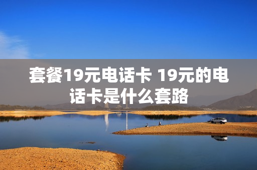 套餐19元电话卡 19元的电话卡是什么套路