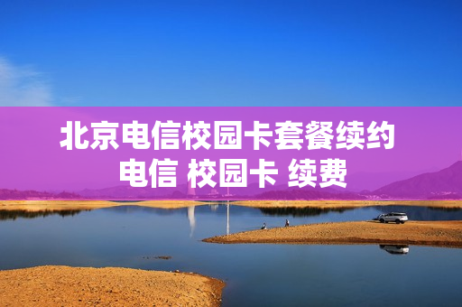 北京电信校园卡套餐续约 电信 校园卡 续费
