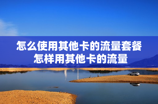 怎么使用其他卡的流量套餐 怎样用其他卡的流量