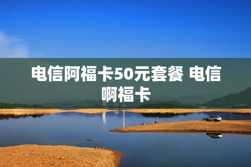电信阿福卡50元套餐 电信啊福卡