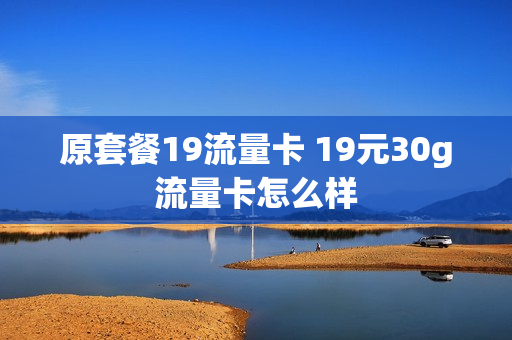 原套餐19流量卡 19元30g流量卡怎么样