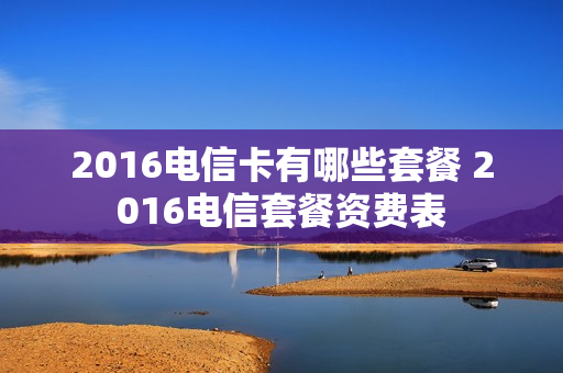 2016电信卡有哪些套餐 2016电信套餐资费表