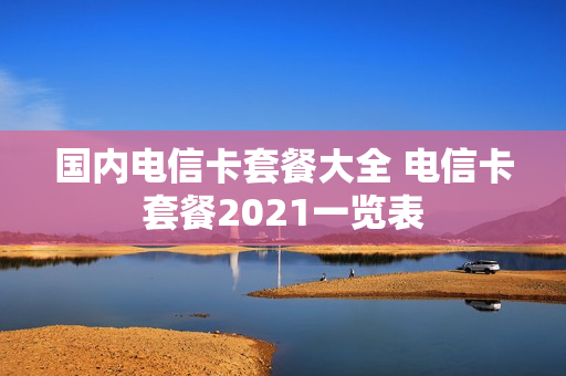 国内电信卡套餐大全 电信卡套餐2021一览表