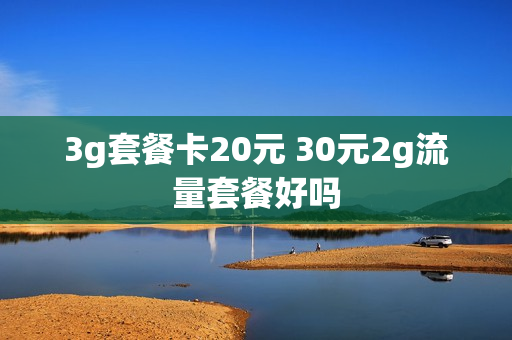 3g套餐卡20元 30元2g流量套餐好吗