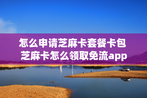 怎么申请芝麻卡套餐卡包 芝麻卡怎么领取免流app
