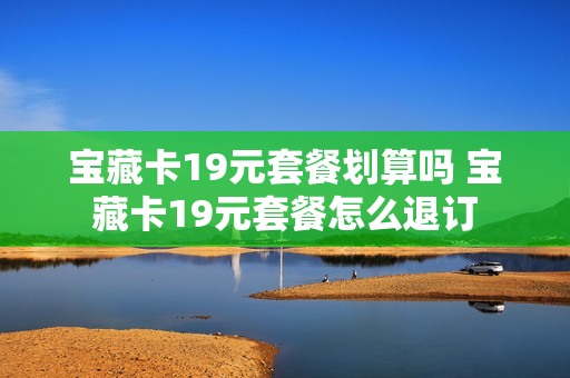 宝藏卡19元套餐划算吗 宝藏卡19元套餐怎么退订