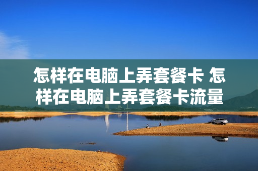 怎样在电脑上弄套餐卡 怎样在电脑上弄套餐卡流量