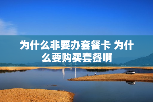 为什么非要办套餐卡 为什么要购买套餐啊