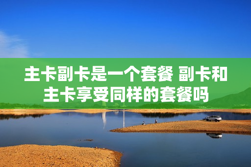 主卡副卡是一个套餐 副卡和主卡享受同样的套餐吗
