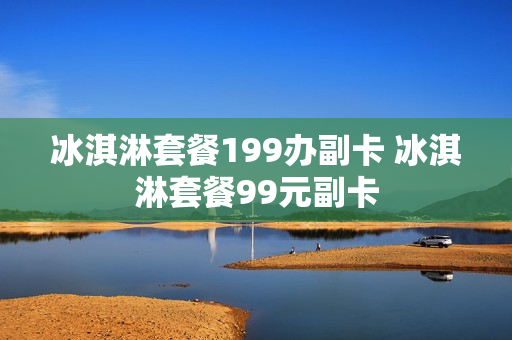 冰淇淋套餐199办副卡 冰淇淋套餐99元副卡