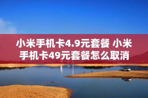 小米手机卡4.9元套餐 小米手机卡49元套餐怎么取消