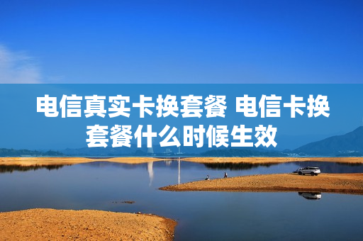 电信真实卡换套餐 电信卡换套餐什么时候生效