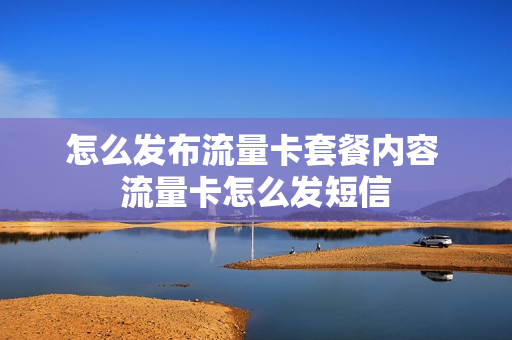 怎么发布流量卡套餐内容 流量卡怎么发短信