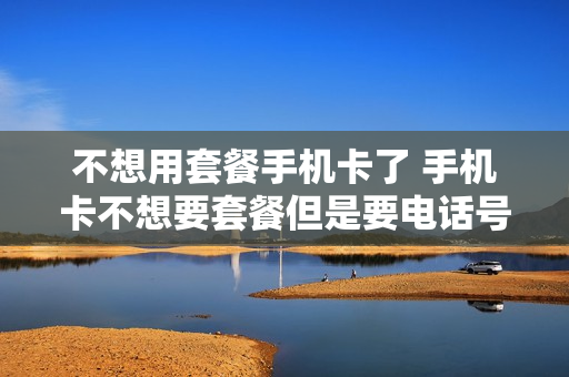 不想用套餐手机卡了 手机卡不想要套餐但是要电话号码