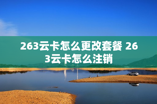 263云卡怎么更改套餐 263云卡怎么注销