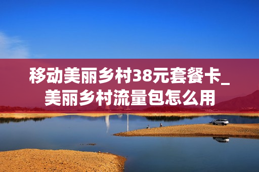 移动美丽乡村38元套餐卡_美丽乡村流量包怎么用