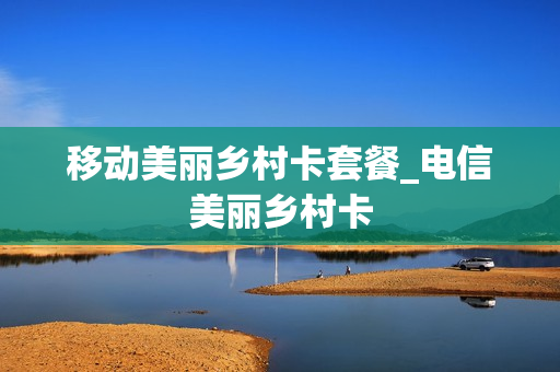 移动美丽乡村卡套餐_电信美丽乡村卡