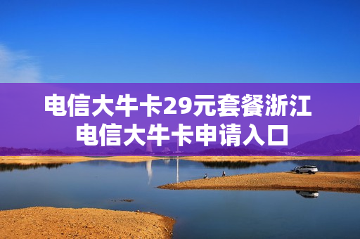 电信大牛卡29元套餐浙江 电信大牛卡申请入口