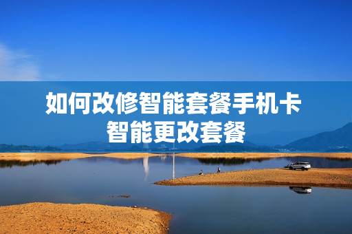 如何改修智能套餐手机卡 智能更改套餐