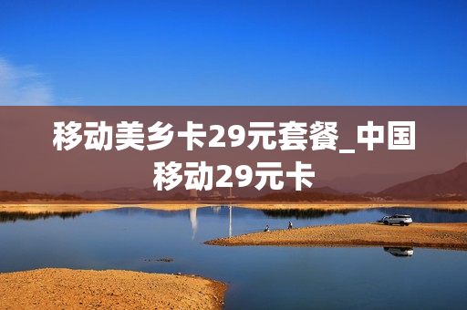 移动美乡卡29元套餐_中国移动29元卡