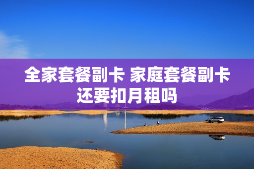 全家套餐副卡 家庭套餐副卡还要扣月租吗