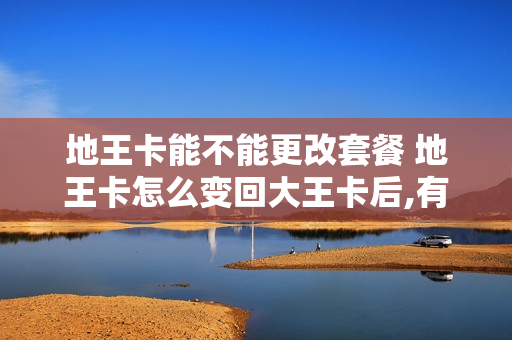 地王卡能不能更改套餐 地王卡怎么变回大王卡后,有什么影响