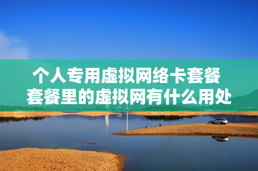 个人专用虚拟网络卡套餐 套餐里的虚拟网有什么用处
