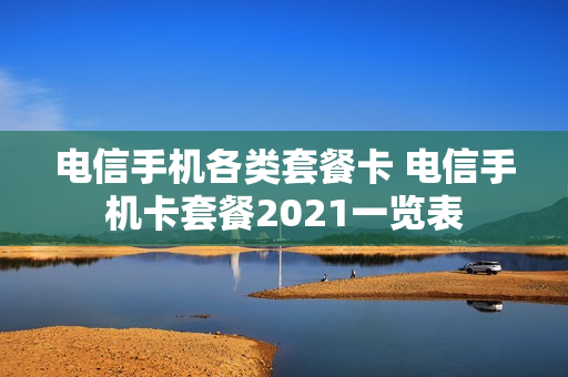 电信手机各类套餐卡 电信手机卡套餐2021一览表