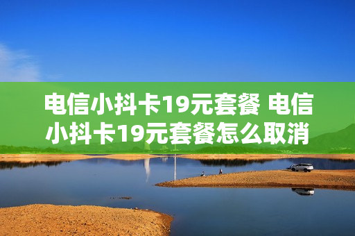 电信小抖卡19元套餐 电信小抖卡19元套餐怎么取消