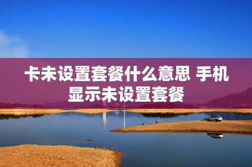 卡未设置套餐什么意思 手机显示未设置套餐