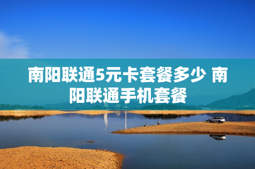 南阳联通5元卡套餐多少 南阳联通手机套餐