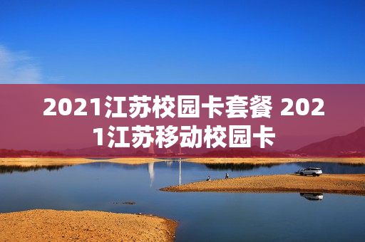 2021江苏校园卡套餐 2021江苏移动校园卡