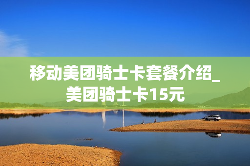 移动美团骑士卡套餐介绍_美团骑士卡15元