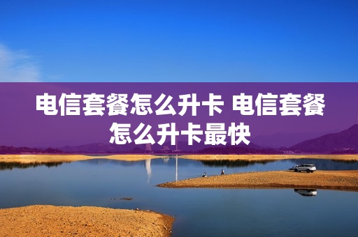 电信套餐怎么升卡 电信套餐怎么升卡最快