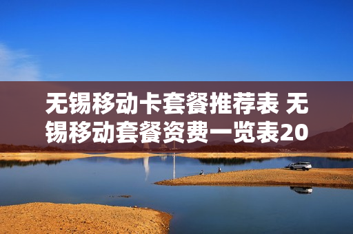 无锡移动卡套餐推荐表 无锡移动套餐资费一览表2019