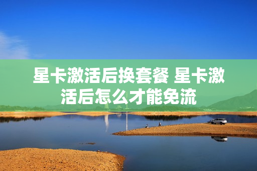 星卡激活后换套餐 星卡激活后怎么才能免流