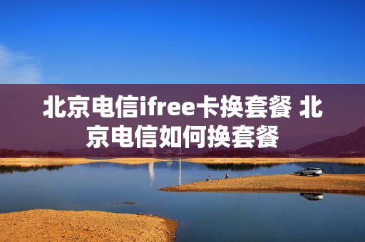 北京电信ifree卡换套餐 北京电信如何换套餐