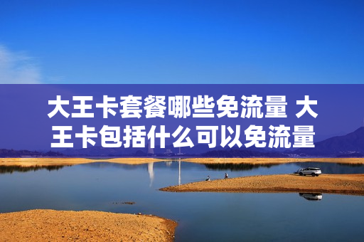 大王卡套餐哪些免流量 大王卡包括什么可以免流量