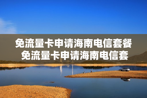 免流量卡申请海南电信套餐 免流量卡申请海南电信套餐怎么办理