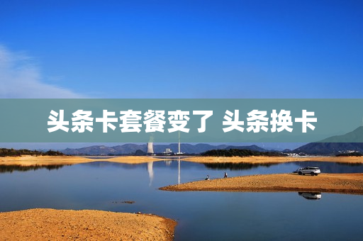 头条卡套餐变了 头条换卡