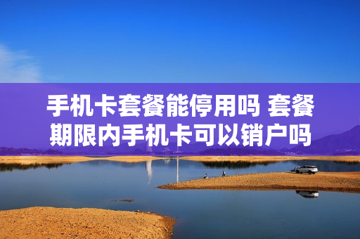 手机卡套餐能停用吗 套餐期限内手机卡可以销户吗