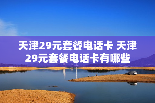 天津29元套餐电话卡 天津29元套餐电话卡有哪些
