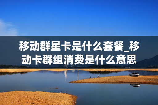 移动群星卡是什么套餐_移动卡群组消费是什么意思