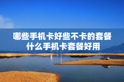 哪些手机卡好些不卡的套餐 什么手机卡套餐好用